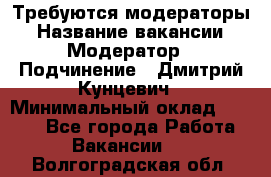 Требуются модераторы › Название вакансии ­ Модератор › Подчинение ­ Дмитрий Кунцевич › Минимальный оклад ­ 1 000 - Все города Работа » Вакансии   . Волгоградская обл.